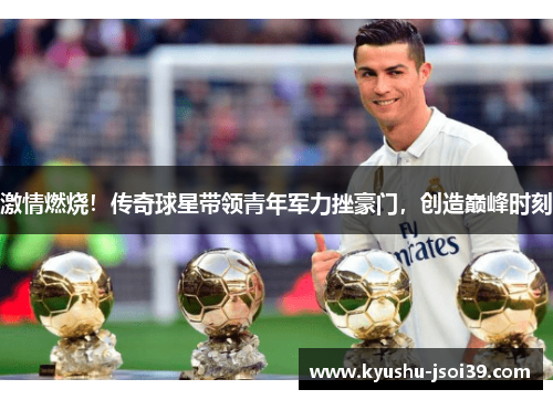 激情燃烧！传奇球星带领青年军力挫豪门，创造巅峰时刻