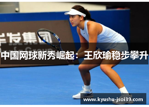 中国网球新秀崛起：王欣瑜稳步攀升